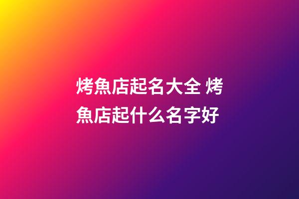 烤魚店起名大全 烤魚店起什么名字好